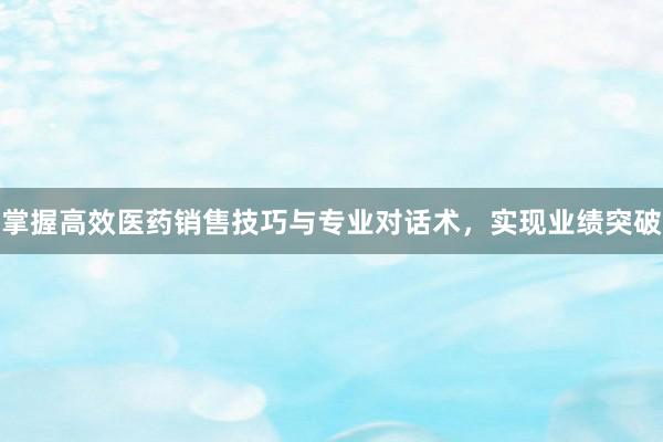 掌握高效医药销售技巧与专业对话术，实现业绩突破