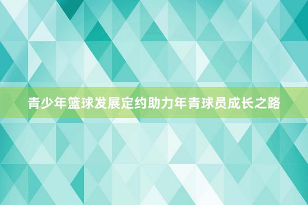 青少年篮球发展定约助力年青球员成长之路